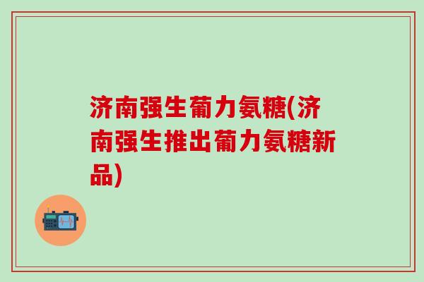 济南强生葡力氨糖(济南强生推出葡力氨糖新品)