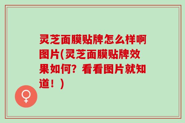 灵芝面膜贴牌怎么样啊图片(灵芝面膜贴牌效果如何？看看图片就知道！)