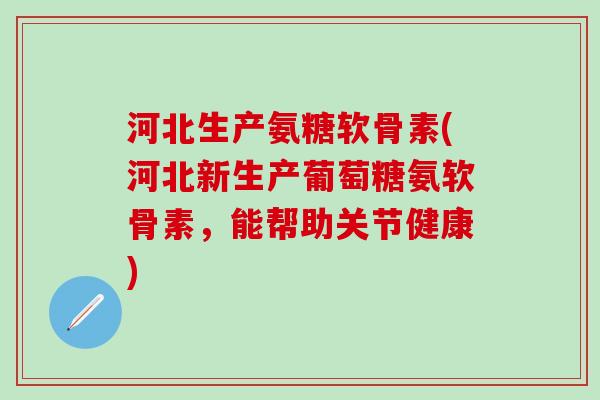 河北生产氨糖软骨素(河北新生产葡萄糖氨软骨素，能帮助关节健康)