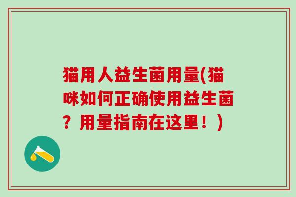 猫用人益生菌用量(猫咪如何正确使用益生菌?用量指南在这里!) 猫用人益生菌用量(猫咪如何正确使用益生菌?用量指南在这里!)