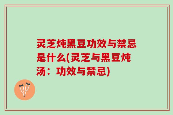灵芝炖黑豆功效与禁忌是什么(灵芝与黑豆炖汤：功效与禁忌)