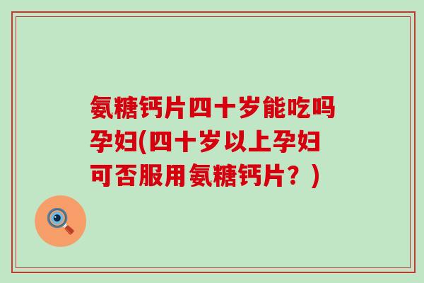 氨糖钙片四十岁能吃吗孕妇(四十岁以上孕妇可否服用氨糖钙片？)