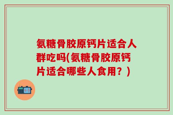 氨糖骨胶原钙片适合人群吃吗(氨糖骨胶原钙片适合哪些人食用？)