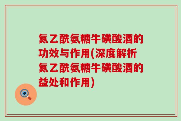 氮乙酰氨糖牛磺酸酒的功效与作用(深度解析氮乙酰氨糖牛磺酸酒的益处和作用)
