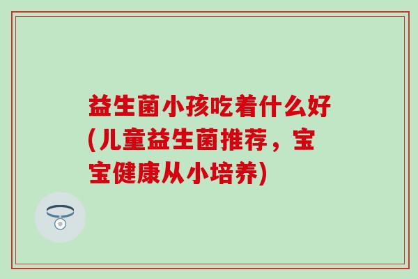 益生菌小孩吃着什么好(儿童益生菌推荐，宝宝健康从小培养)