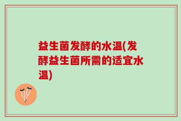 益生菌发酵的水温(发酵益生菌所需的适宜水温)