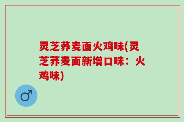 灵芝荞麦面火鸡味(灵芝荞麦面新增口味：火鸡味)