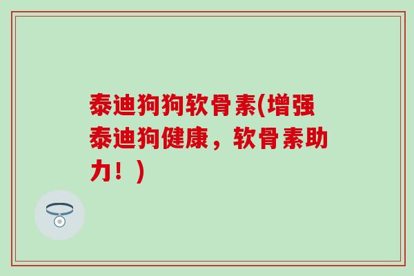 泰迪狗狗软骨素(增强泰迪狗健康，软骨素助力！)