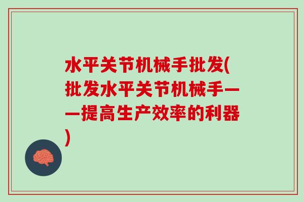 水平关节机械手批发(批发水平关节机械手——提高生产效率的利器)
