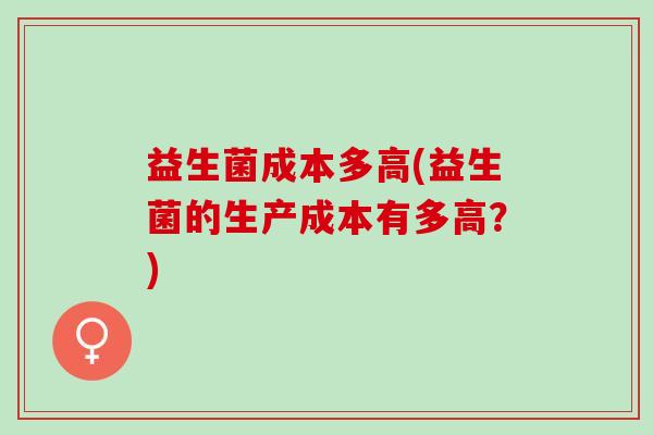 益生菌成本多高(益生菌的生产成本有多高？)