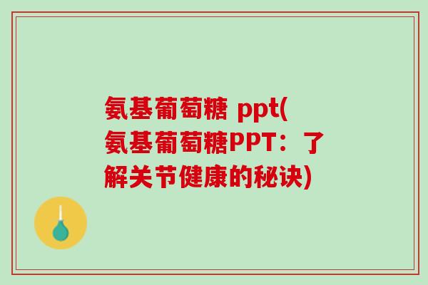 氨基葡萄糖 ppt(氨基葡萄糖PPT：了解关节健康的秘诀)