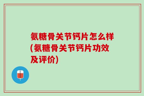 氨糖骨关节钙片怎么样(氨糖骨关节钙片功效及评价) 氨糖骨关节钙片怎么样(氨糖骨关节钙片功效及评价)