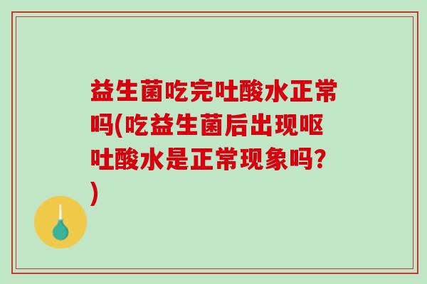 益生菌吃完吐酸水正常吗(吃益生菌后出现呕吐酸水是正常现象吗？)