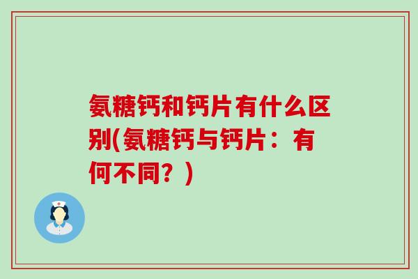 氨糖钙和钙片有什么区别(氨糖钙与钙片：有何不同？)