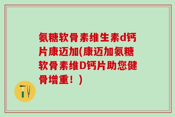 氨糖软骨素维生素d钙片康迈加(康迈加氨糖软骨素维D钙片助您健骨增重！)