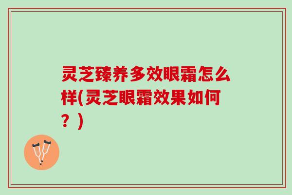 灵芝臻养多效眼霜怎么样(灵芝眼霜效果如何？)