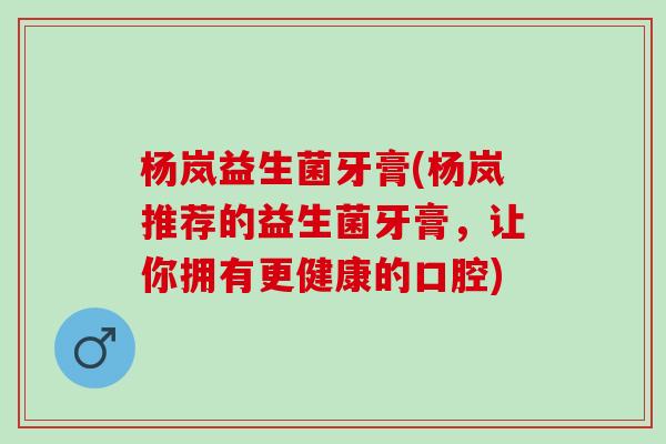 杨岚益生菌牙膏(杨岚推荐的益生菌牙膏，让你拥有更健康的口腔)
