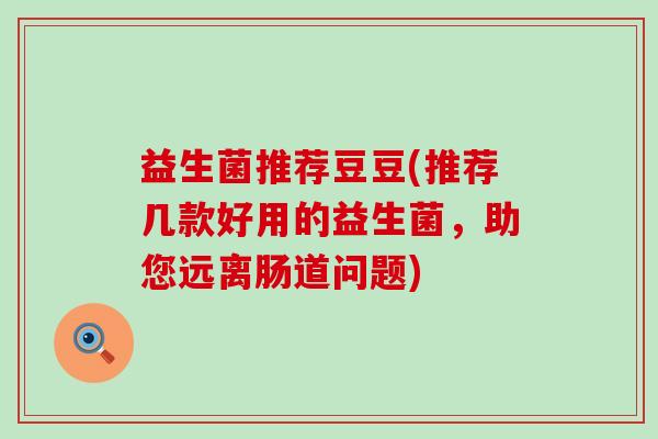 益生菌推荐豆豆(推荐几款好用的益生菌，助您远离肠道问题)