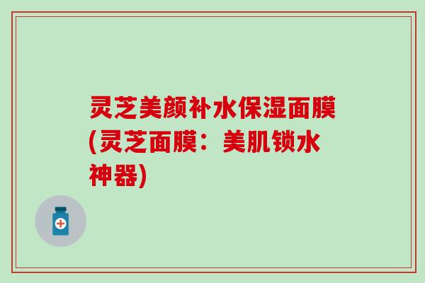灵芝美颜补水保湿面膜(灵芝面膜：美肌锁水神器)