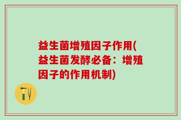 益生菌增殖因子作用(益生菌发酵必备:增殖因子的作用机制) 益生菌增殖因子作用(益生菌发酵必备:增殖因子的作用机制)
