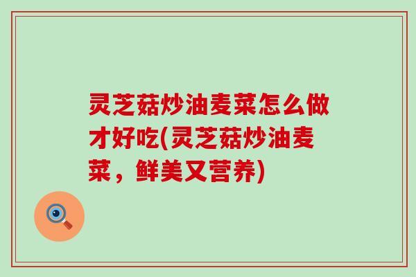 灵芝菇炒油麦菜怎么做才好吃(灵芝菇炒油麦菜，鲜美又营养)