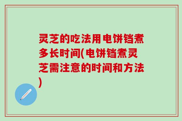 灵芝的吃法用电饼铛煮多长时间(电饼铛煮灵芝需注意的时间和方法)