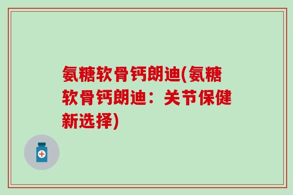 氨糖软骨钙朗迪(氨糖软骨钙朗迪：关节保健新选择)