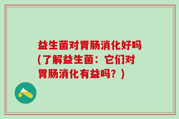 益生菌对胃肠消化好吗(了解益生菌：它们对胃肠消化有益吗？)