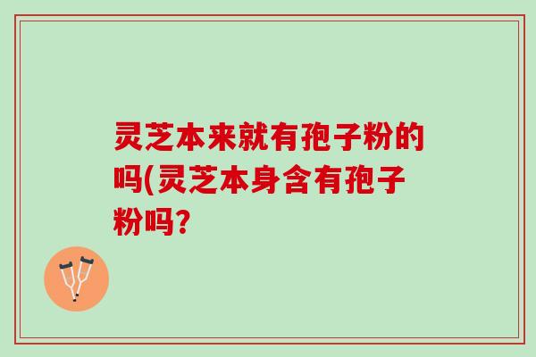 灵芝本来就有孢子粉的吗(灵芝本身含有孢子粉吗？