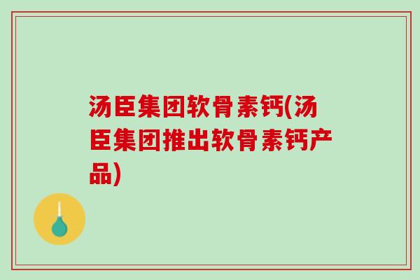 汤臣集团软骨素钙(汤臣集团推出软骨素钙产品)