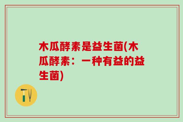 木瓜酵素是益生菌(木瓜酵素：一种有益的益生菌)