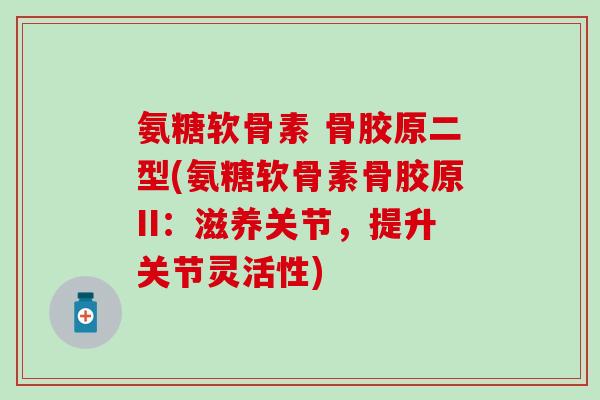 氨糖软骨素 骨胶原二型(氨糖软骨素骨胶原II：滋养关节，提升关节灵活性)