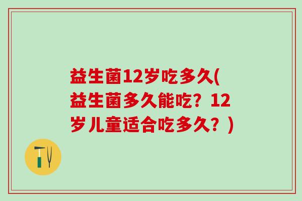 益生菌12岁吃多久(益生菌多久能吃？12岁儿童适合吃多久？)