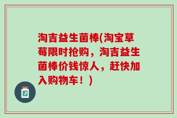 淘吉益生菌棒(淘宝草莓限时抢购，淘吉益生菌棒价钱惊人，赶快加入购物车！)