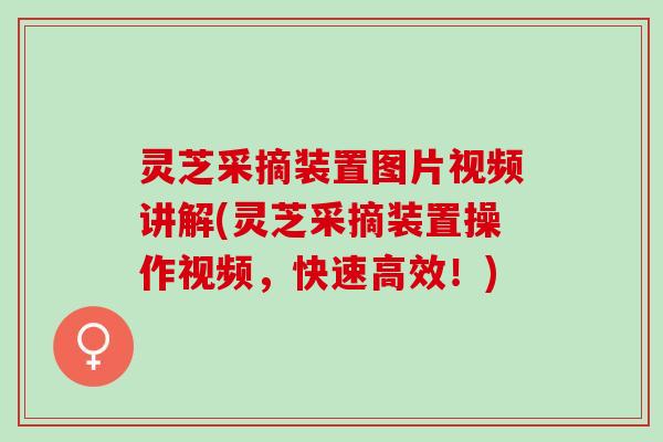 灵芝采摘装置图片视频讲解(灵芝采摘装置操作视频，快速高效！)