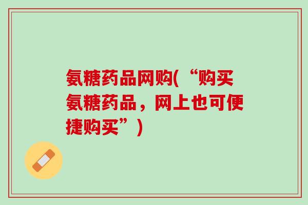 氨糖药品网购(“购买氨糖药品，网上也可便捷购买”)