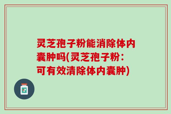 灵芝孢子粉能消除体内囊肿吗(灵芝孢子粉：可有效清除体内囊肿)