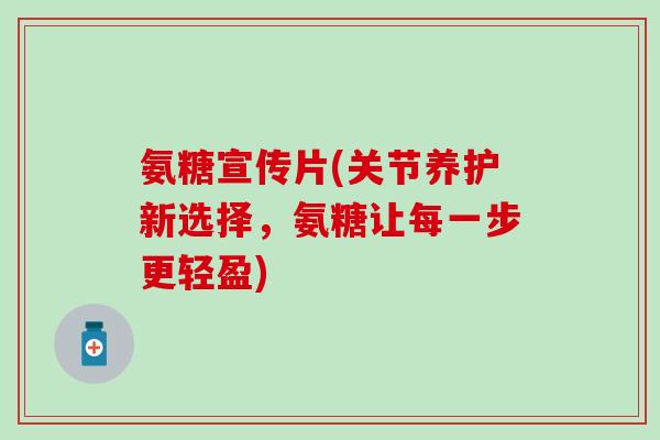 氨糖宣传片(关节养护新选择，氨糖让每一步更轻盈)