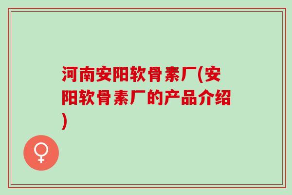 河南安阳软骨素厂(安阳软骨素厂的产品介绍) 河南安阳软骨素厂(安阳软骨素厂的产品介绍)