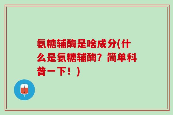 氨糖辅酶是啥成分(什么是氨糖辅酶？简单科普一下！)