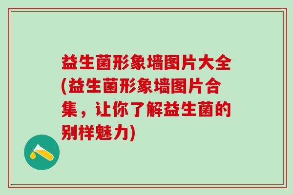益生菌形象墙图片大全(益生菌形象墙图片合集，让你了解益生菌的别样魅力)