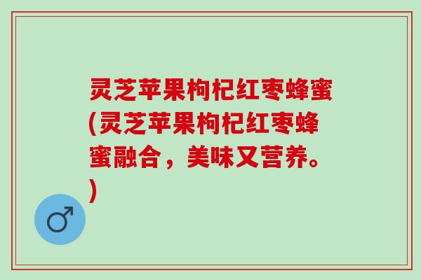 灵芝苹果枸杞红枣蜂蜜(灵芝苹果枸杞红枣蜂蜜融合，美味又营养。)