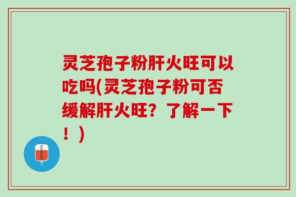 灵芝孢子粉肝火旺可以吃吗(灵芝孢子粉可否缓解肝火旺？了解一下！)