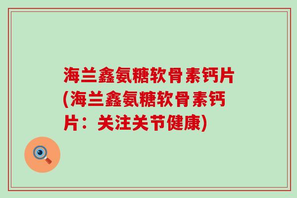 海兰鑫氨糖软骨素钙片(海兰鑫氨糖软骨素钙片：关注关节健康)