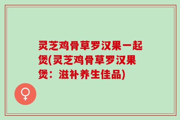 灵芝鸡骨草罗汉果一起煲(灵芝鸡骨草罗汉果煲：滋补养生佳品)