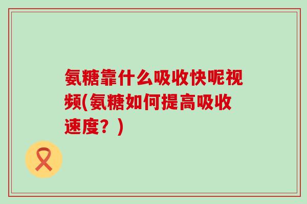 氨糖靠什么吸收快呢视频(氨糖如何提高吸收速度？)