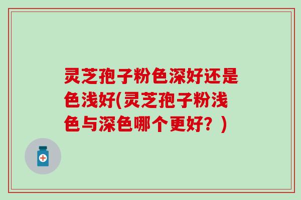 灵芝孢子粉色深好还是色浅好(灵芝孢子粉浅色与深色哪个更好？)