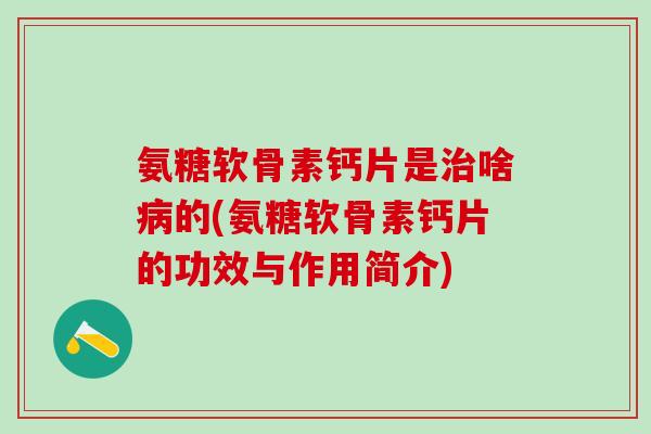 氨糖软骨素钙片是治啥病的(氨糖软骨素钙片的功效与作用简介)