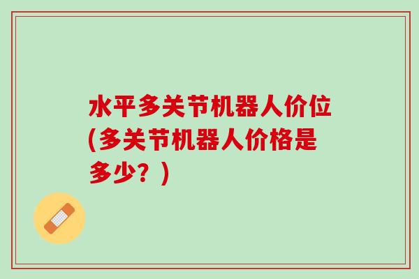 水平多关节机器人价位(多关节机器人价格是多少？)