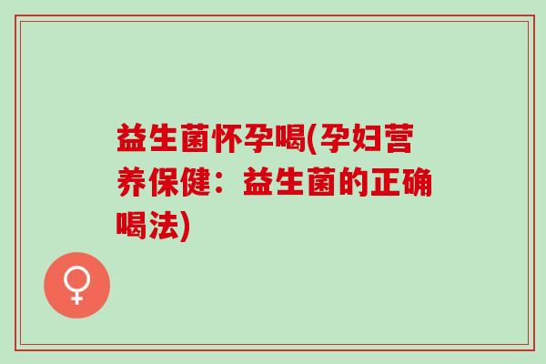 益生菌怀孕喝(孕妇营养保健:益生菌的正确喝法) 益生菌怀孕喝(孕妇营养保健:益生菌的正确喝法)